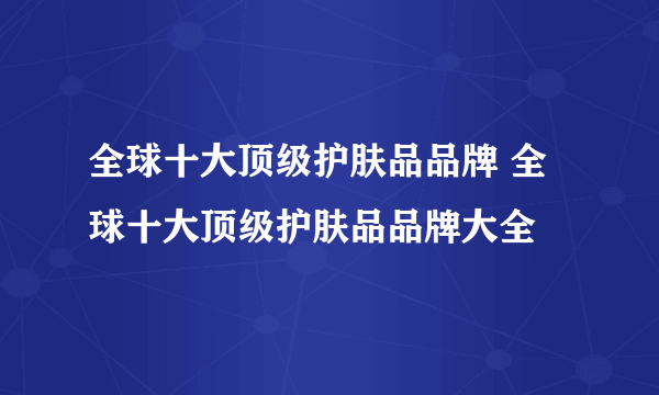 全球十大顶级护肤品品牌 全球十大顶级护肤品品牌大全