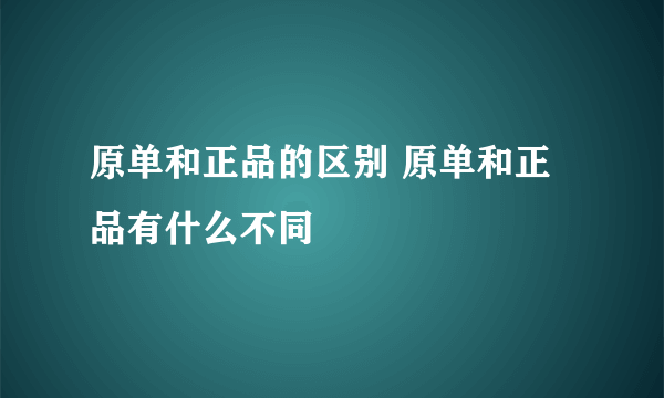 原单和正品的区别 原单和正品有什么不同