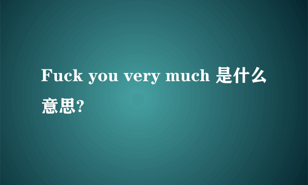 Fuck you very much 是什么意思?