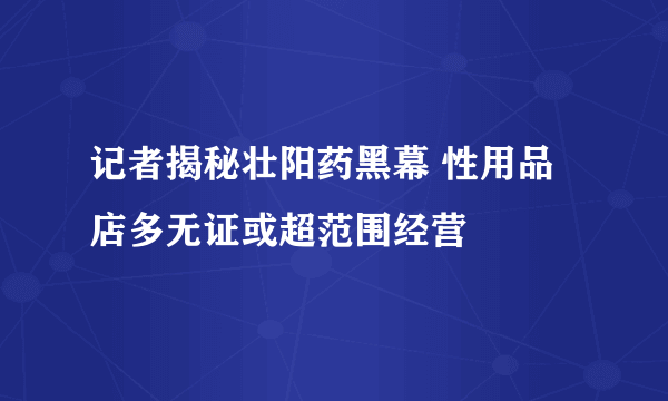 记者揭秘壮阳药黑幕 性用品店多无证或超范围经营