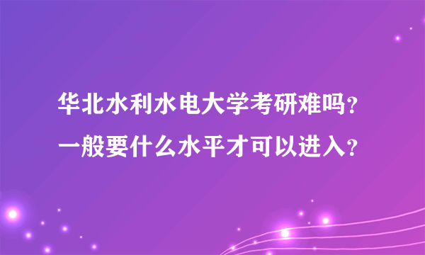 华北水利水电大学考研难吗？一般要什么水平才可以进入？