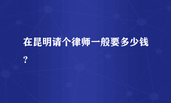 在昆明请个律师一般要多少钱？