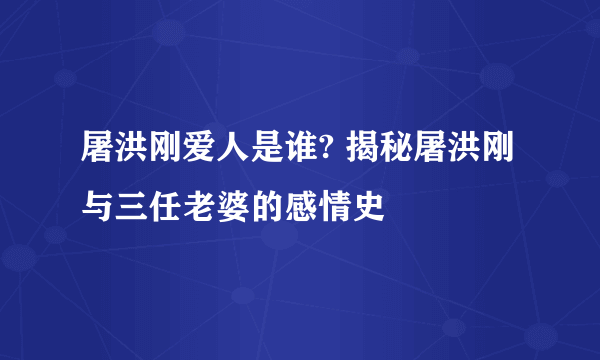 屠洪刚爱人是谁? 揭秘屠洪刚与三任老婆的感情史