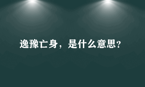 逸豫亡身，是什么意思？