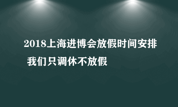 2018上海进博会放假时间安排 我们只调休不放假