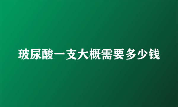 玻尿酸一支大概需要多少钱