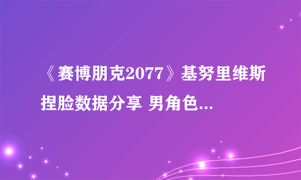 《赛博朋克2077》基努里维斯捏脸数据分享 男角色捏脸数据参考