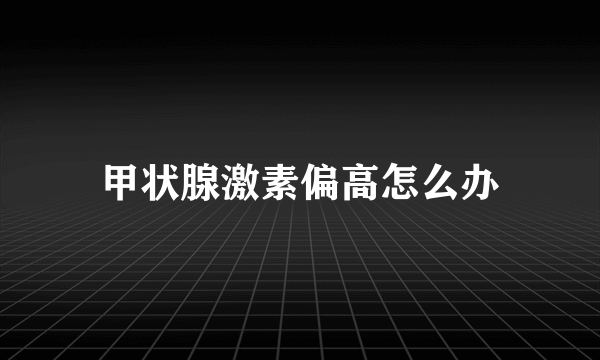 甲状腺激素偏高怎么办