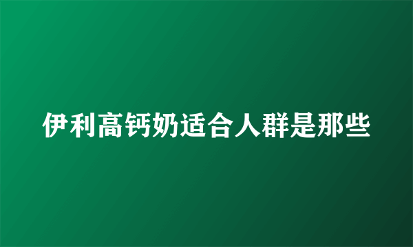 伊利高钙奶适合人群是那些