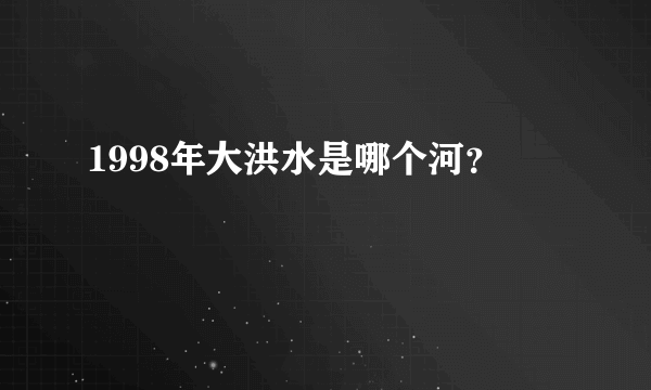 1998年大洪水是哪个河？