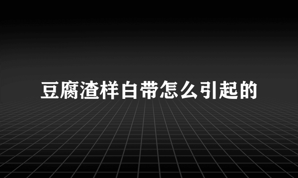 豆腐渣样白带怎么引起的