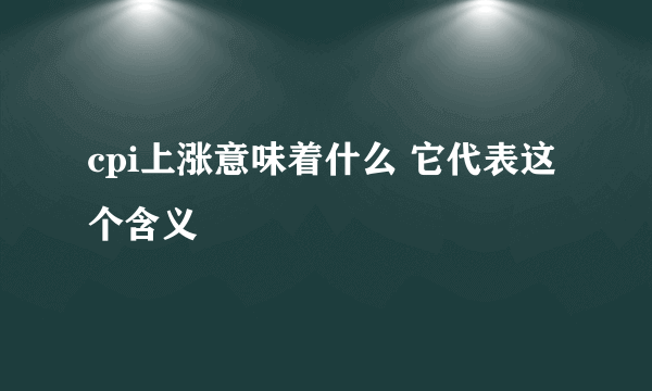 cpi上涨意味着什么 它代表这个含义