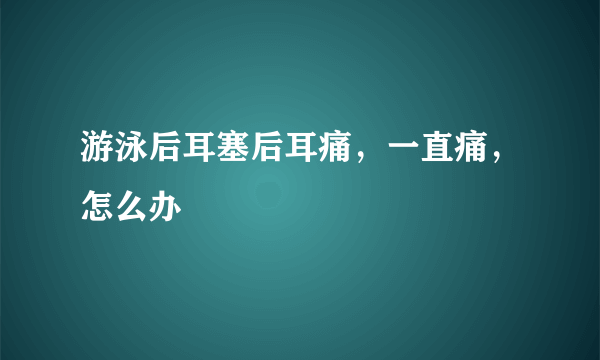 游泳后耳塞后耳痛，一直痛，怎么办