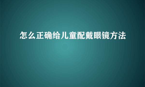 怎么正确给儿童配戴眼镜方法