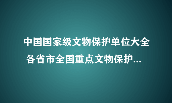 中国国家级文物保护单位大全 各省市全国重点文物保护单位名单