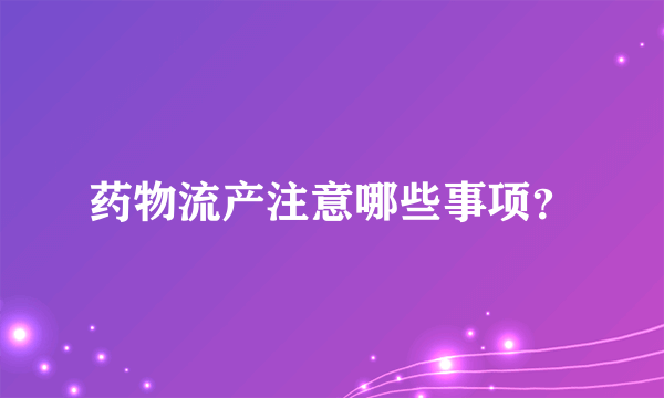 药物流产注意哪些事项？