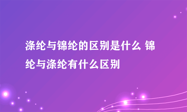 涤纶与锦纶的区别是什么 锦纶与涤纶有什么区别