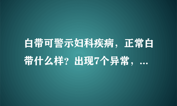 白带可警示妇科疾病，正常白带什么样？出现7个异常，抓紧看医生