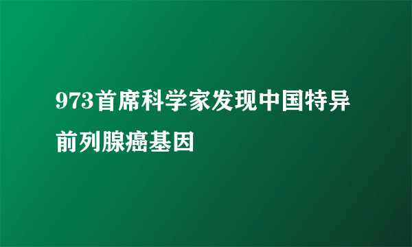 973首席科学家发现中国特异前列腺癌基因