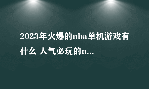 2023年火爆的nba单机游戏有什么 人气必玩的nba单机手游推荐