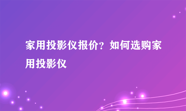 家用投影仪报价？如何选购家用投影仪