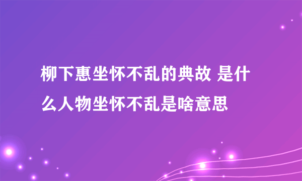 柳下惠坐怀不乱的典故 是什么人物坐怀不乱是啥意思