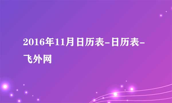 2016年11月日历表-日历表-飞外网