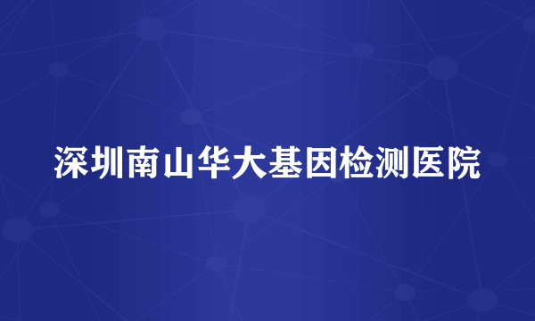 深圳南山华大基因检测医院