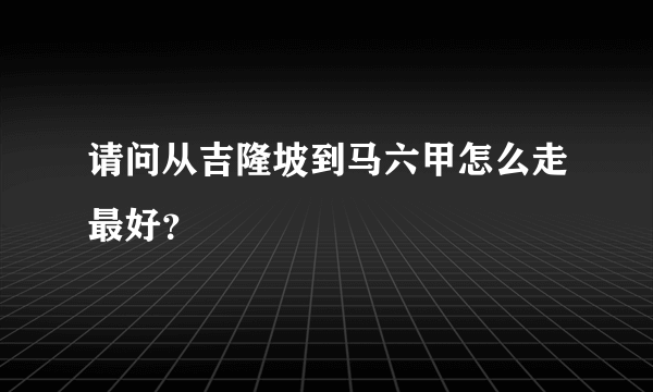 请问从吉隆坡到马六甲怎么走最好？