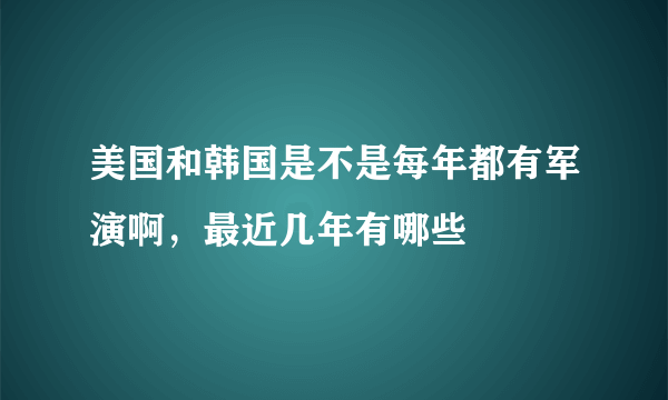 美国和韩国是不是每年都有军演啊，最近几年有哪些