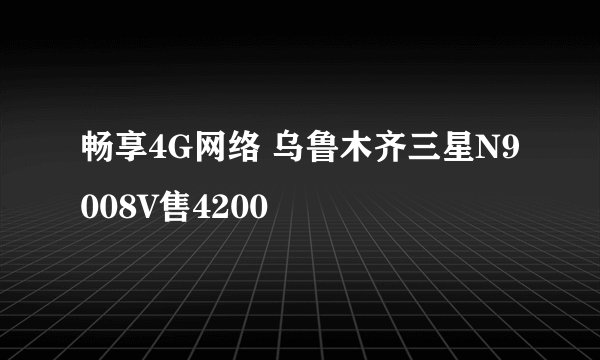 畅享4G网络 乌鲁木齐三星N9008V售4200