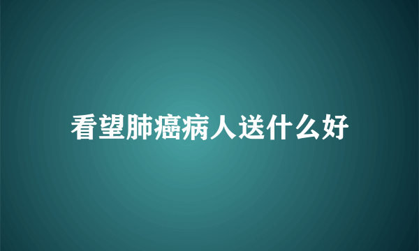 看望肺癌病人送什么好