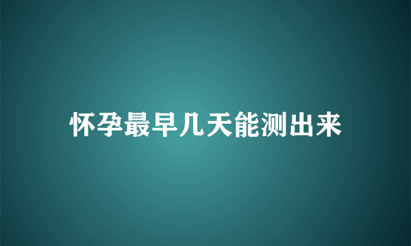 怀孕最早几天能测出来