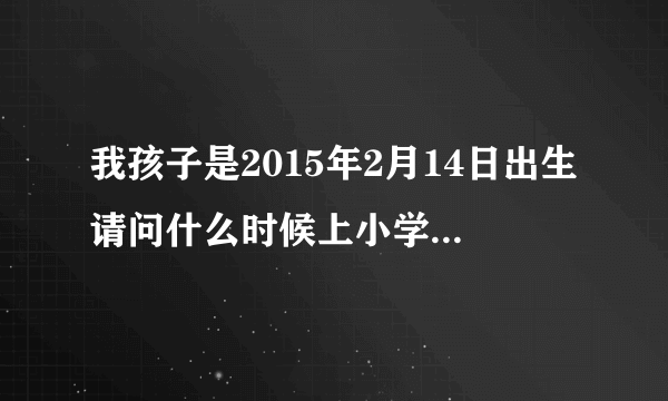 我孩子是2015年2月14日出生请问什么时候上小学，请专业人士回答