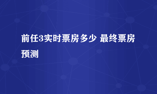 前任3实时票房多少 最终票房预测