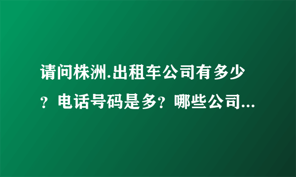 请问株洲.出租车公司有多少？电话号码是多？哪些公司使用捷达？