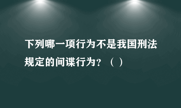 下列哪一项行为不是我国刑法规定的间谍行为？（）