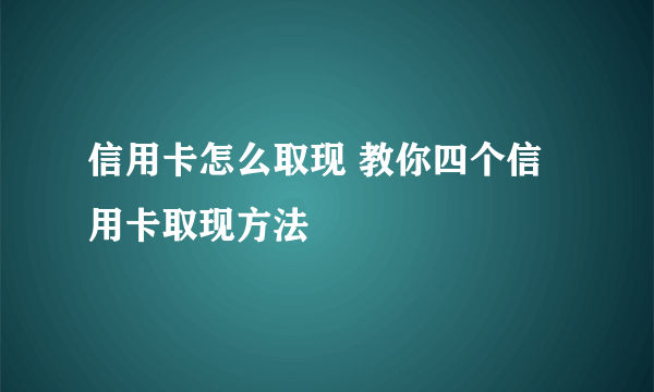 信用卡怎么取现 教你四个信用卡取现方法