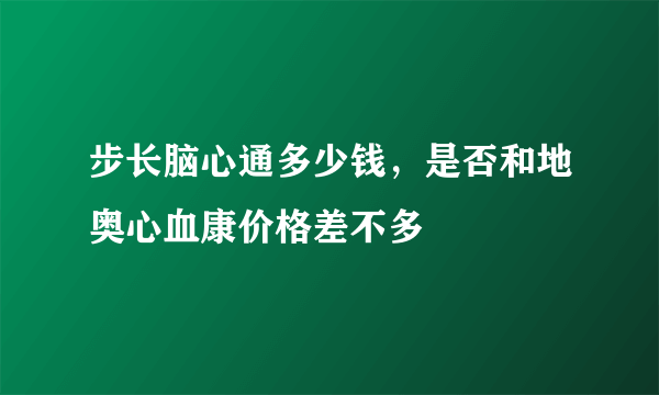 步长脑心通多少钱，是否和地奥心血康价格差不多