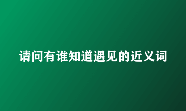 请问有谁知道遇见的近义词