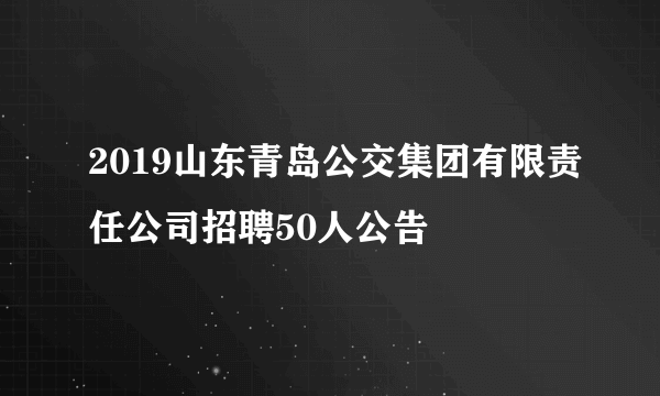 2019山东青岛公交集团有限责任公司招聘50人公告