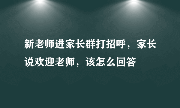 新老师进家长群打招呼，家长说欢迎老师，该怎么回答