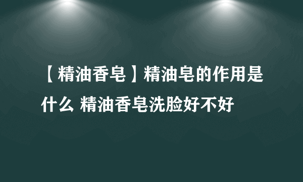 【精油香皂】精油皂的作用是什么 精油香皂洗脸好不好