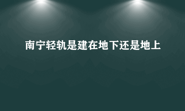 南宁轻轨是建在地下还是地上