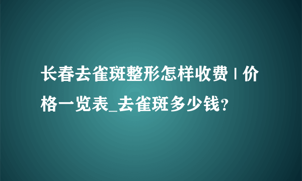 长春去雀斑整形怎样收费 | 价格一览表_去雀斑多少钱？