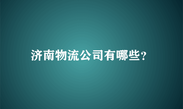 济南物流公司有哪些？