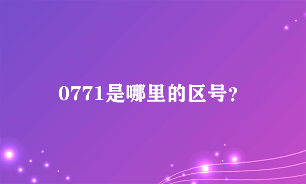 0771是哪里的区号？