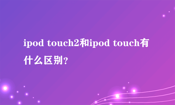 ipod touch2和ipod touch有什么区别？