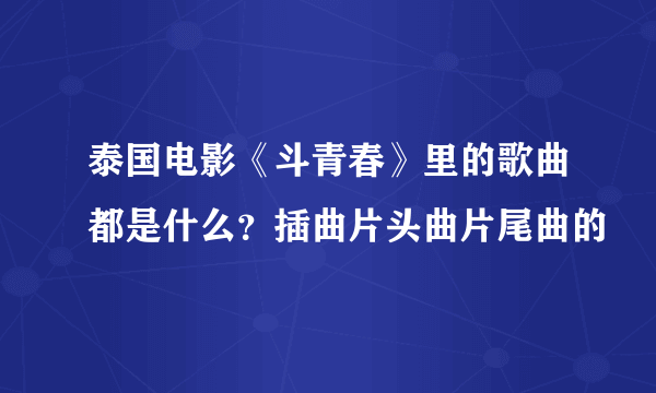 泰国电影《斗青春》里的歌曲都是什么？插曲片头曲片尾曲的