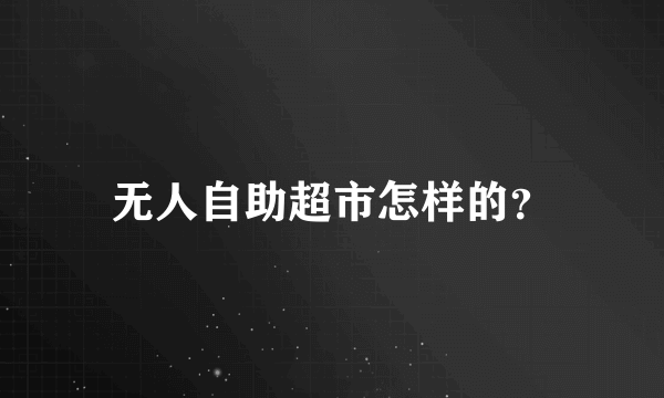 无人自助超市怎样的？